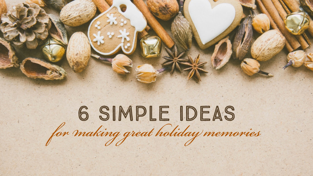 6 Simple Ideas for Making Great Holiday Memories