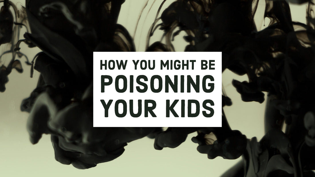 How You Might Be Poisoning Your Kids